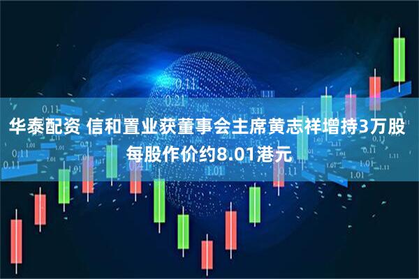 华泰配资 信和置业获董事会主席黄志祥增持3万股 每股作价约8.01港元