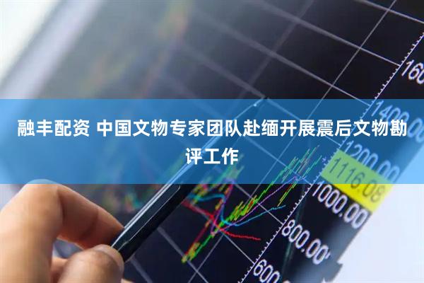 融丰配资 中国文物专家团队赴缅开展震后文物勘评工作