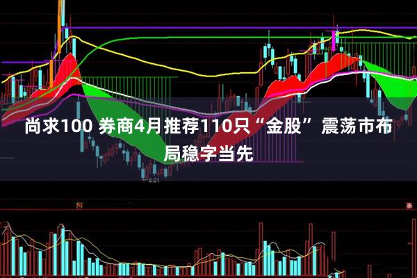 尚求100 券商4月推荐110只“金股” 震荡市布局稳字当先