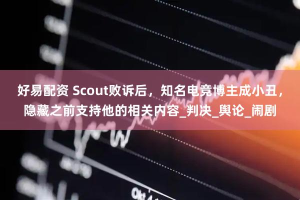 好易配资 Scout败诉后，知名电竞博主成小丑，隐藏之前支持他的相关内容_判决_舆论_闹剧