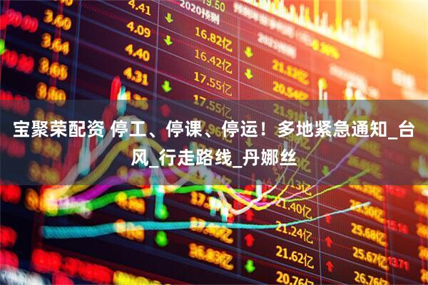 宝聚荣配资 停工、停课、停运！多地紧急通知_台风_行走路线_丹娜丝