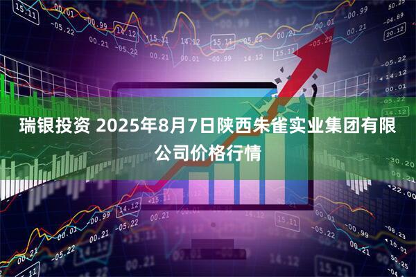 瑞银投资 2025年8月7日陕西朱雀实业集团有限公司价格行情