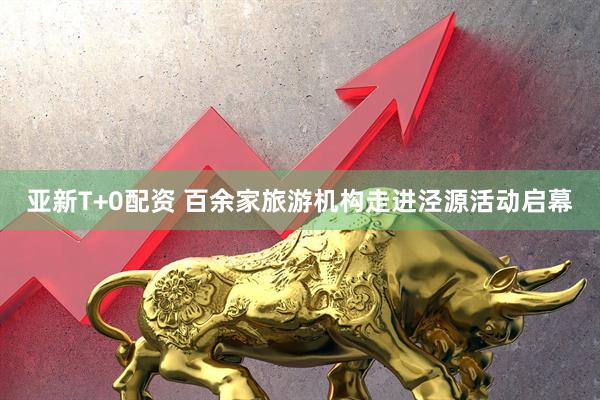 亚新T+0配资 百余家旅游机构走进泾源活动启幕