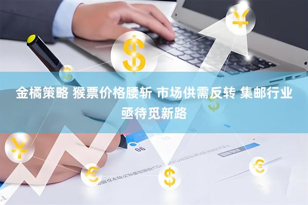 金橘策略 猴票价格腰斩 市场供需反转 集邮行业亟待觅新路