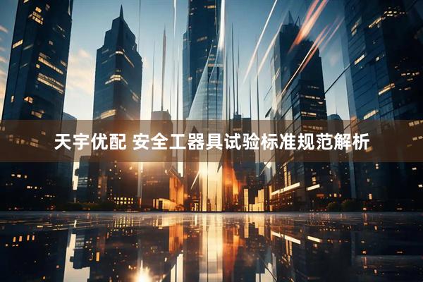 天宇优配 安全工器具试验标准规范解析