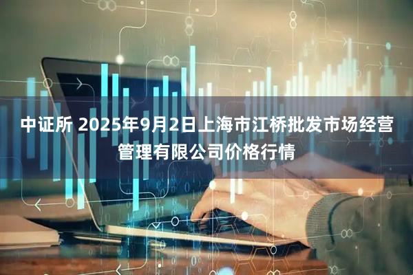 中证所 2025年9月2日上海市江桥批发市场经营管理有限公司价格行情