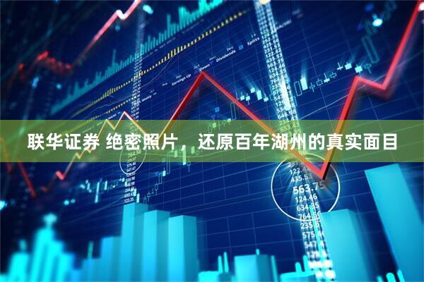 联华证券 绝密照片，还原百年湖州的真实面目