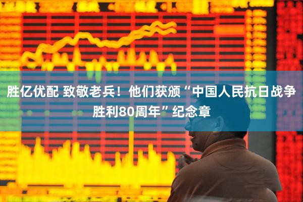 胜亿优配 致敬老兵！他们获颁“中国人民抗日战争胜利80周年”纪念章