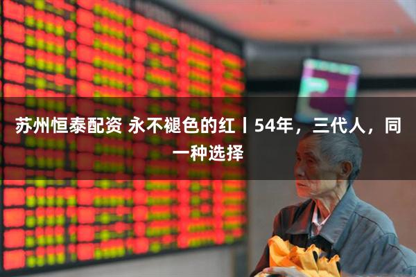 苏州恒泰配资 永不褪色的红丨54年，三代人，同一种选择