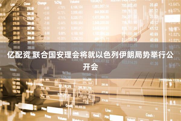 亿配资 联合国安理会将就以色列伊朗局势举行公开会