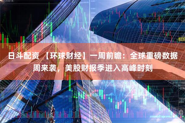 日斗配资 【环球财经】一周前瞻：全球重磅数据周来袭，美股财报季进入高峰时刻