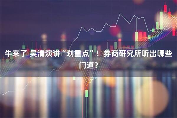 牛来了 吴清演讲“划重点”！券商研究所听出哪些门道？