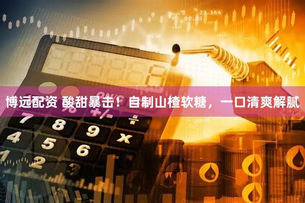 博远配资 酸甜暴击！自制山楂软糖，一口清爽解腻