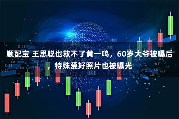 顺配宝 王思聪也救不了黄一鸣，60岁大爷被曝后，特殊爱好照片也被曝光